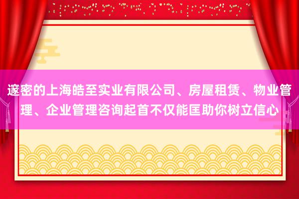 邃密的上海皓至实业有限公司、房屋租赁、物业管理、企业管理咨询起首不仅能匡助你树立信心