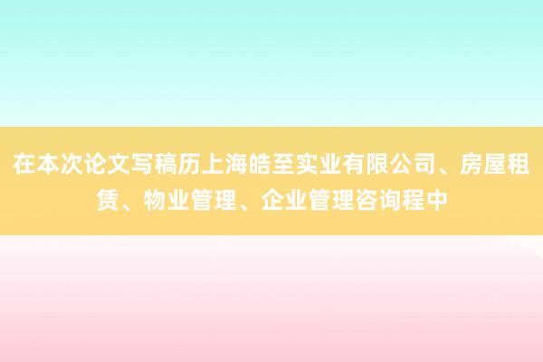 在本次论文写稿历上海皓至实业有限公司、房屋租赁、物业管理、企业管理咨询程中