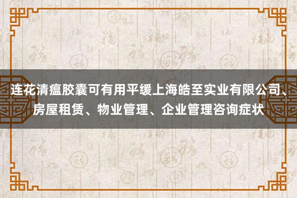 连花清瘟胶囊可有用平缓上海皓至实业有限公司、房屋租赁、物业管理、企业管理咨询症状