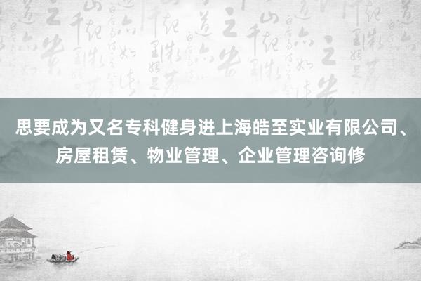 思要成为又名专科健身进上海皓至实业有限公司、房屋租赁、物业管理、企业管理咨询修