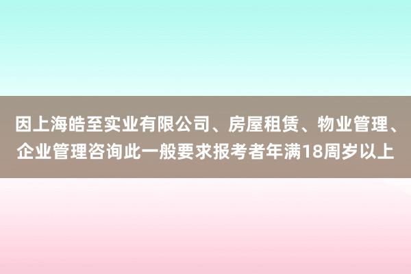 因上海皓至实业有限公司、房屋租赁、物业管理、企业管理咨询此一般要求报考者年满18周岁以上